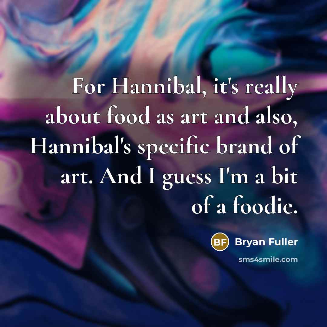“For Hannibal, it's really about food as art and also, Hannibal's specific brand of art. And I guess I'm a bit of a foodie.” quote by Bryan Fuller