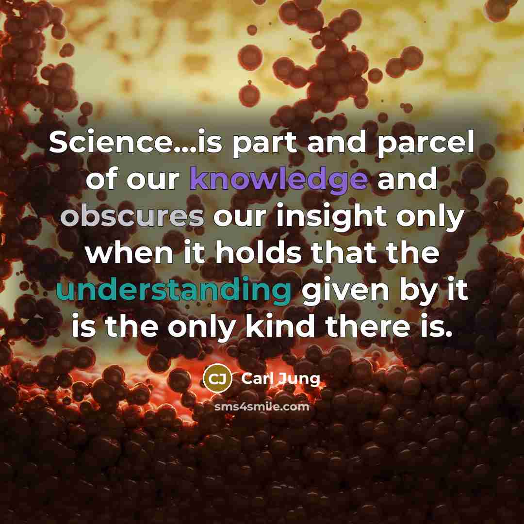 “Science...is part and parcel of our knowledge and obscures our insight only when it holds that the understanding given by it is the only kind there is.” quote by Carl Jung