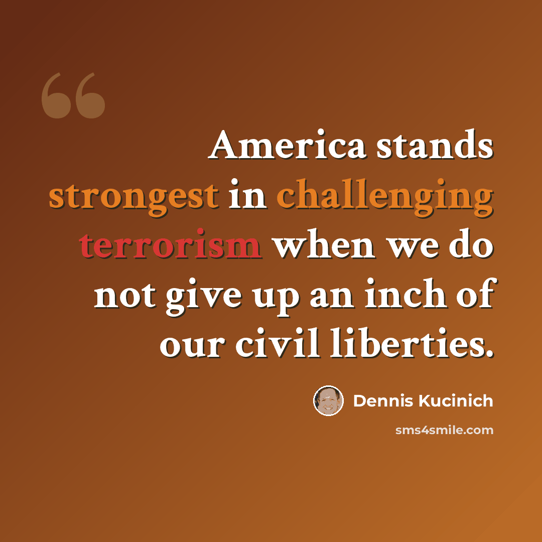 “America stands strongest in challenging terrorism when we do not give up an inch of our civil liberties.” quote by Dennis Kucinich