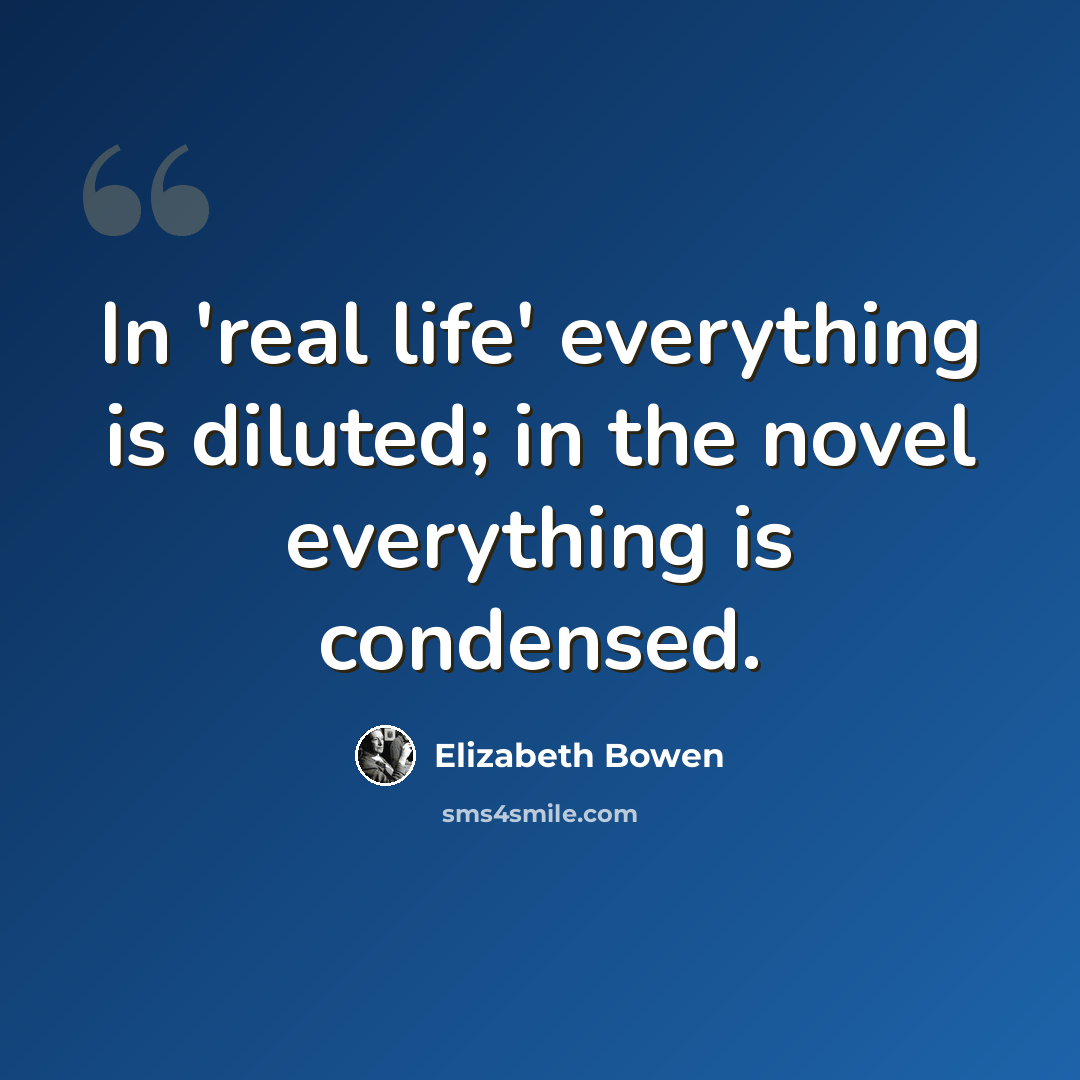 “In 'real life' everything is diluted; in the novel everything is condensed.” quote by Elizabeth Bowen