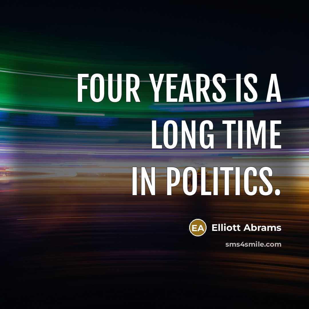 “Four years is a long time in politics.” quote by Elliott Abrams