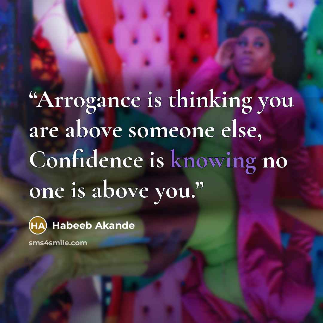 “Arrogance is thinking you are above someone else, Confidence is knowing no one is above you.” quote by Habeeb Akande