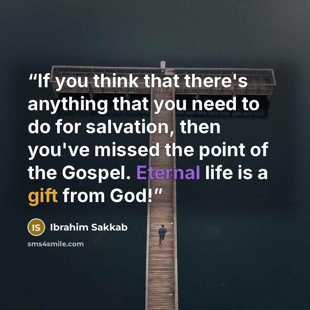 “If you think that there's anything that you need to do for salvation, then you've missed the point of the Gospel. Eternal life is a gift from God!” quote by Ibrahim Sakkab