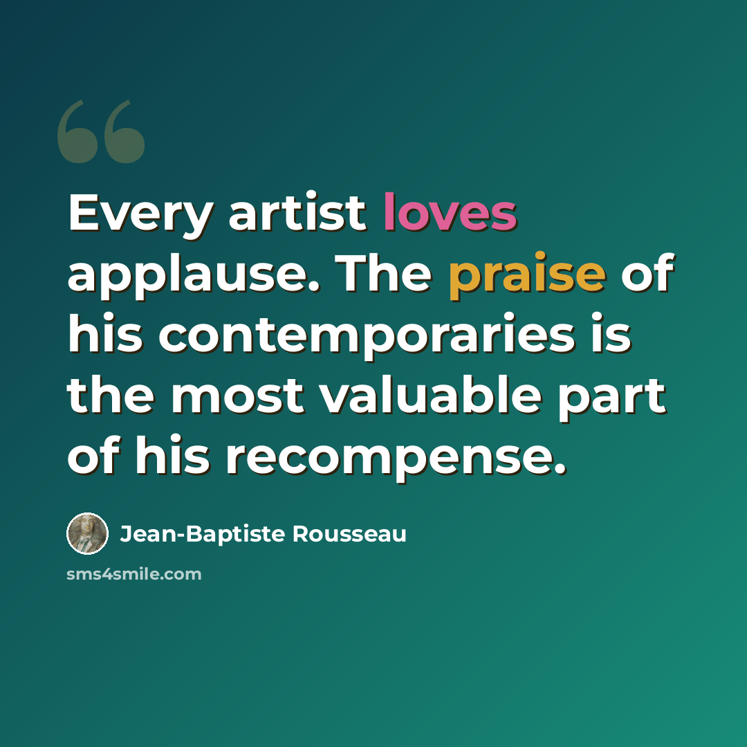 “Every artist loves applause. The praise of his contemporaries is the most valuable part of his recompense.” quote by Jean-Baptiste Rousseau