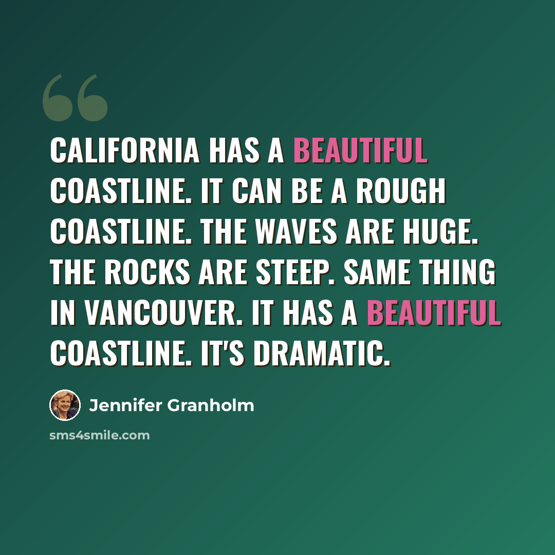 “California has a beautiful coastline. It can be a rough coastline. The waves are huge. The rocks are steep. Same thing in Vancouver. It has a beautiful coastline. It's dramatic.” quote by Jennifer Granholm