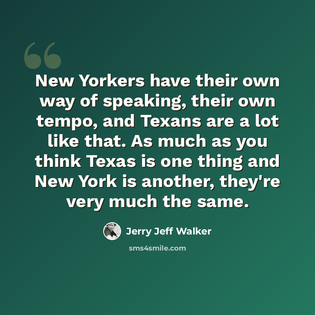 “New Yorkers have their own way of speaking, their own tempo, and Texans are a lot like that. As much as you think Texas is one thing and New York is another, they're very much the same.” quote by Jerry Jeff Walker