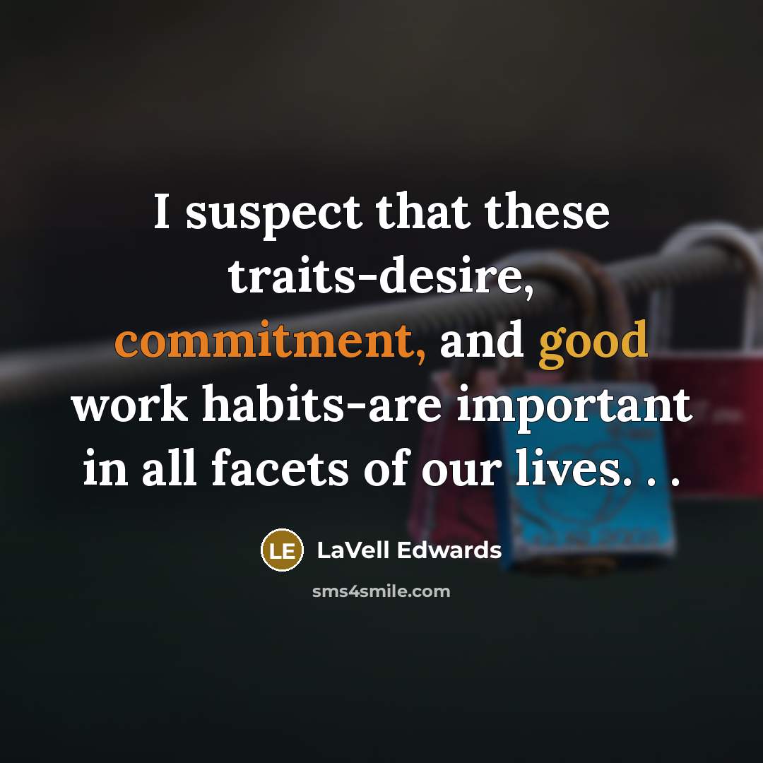 “I suspect that these traits-desire, commitment, and good work habits-are important in all facets of our lives. . .” quote by LaVell Edwards