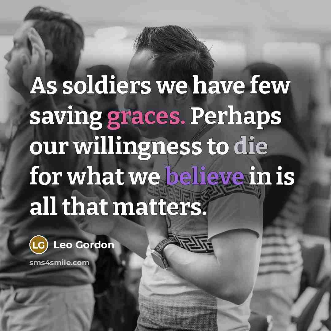 “As soldiers we have few saving graces. Perhaps our willingness to die for what we believe in is all that matters.” quote by Leo Gordon