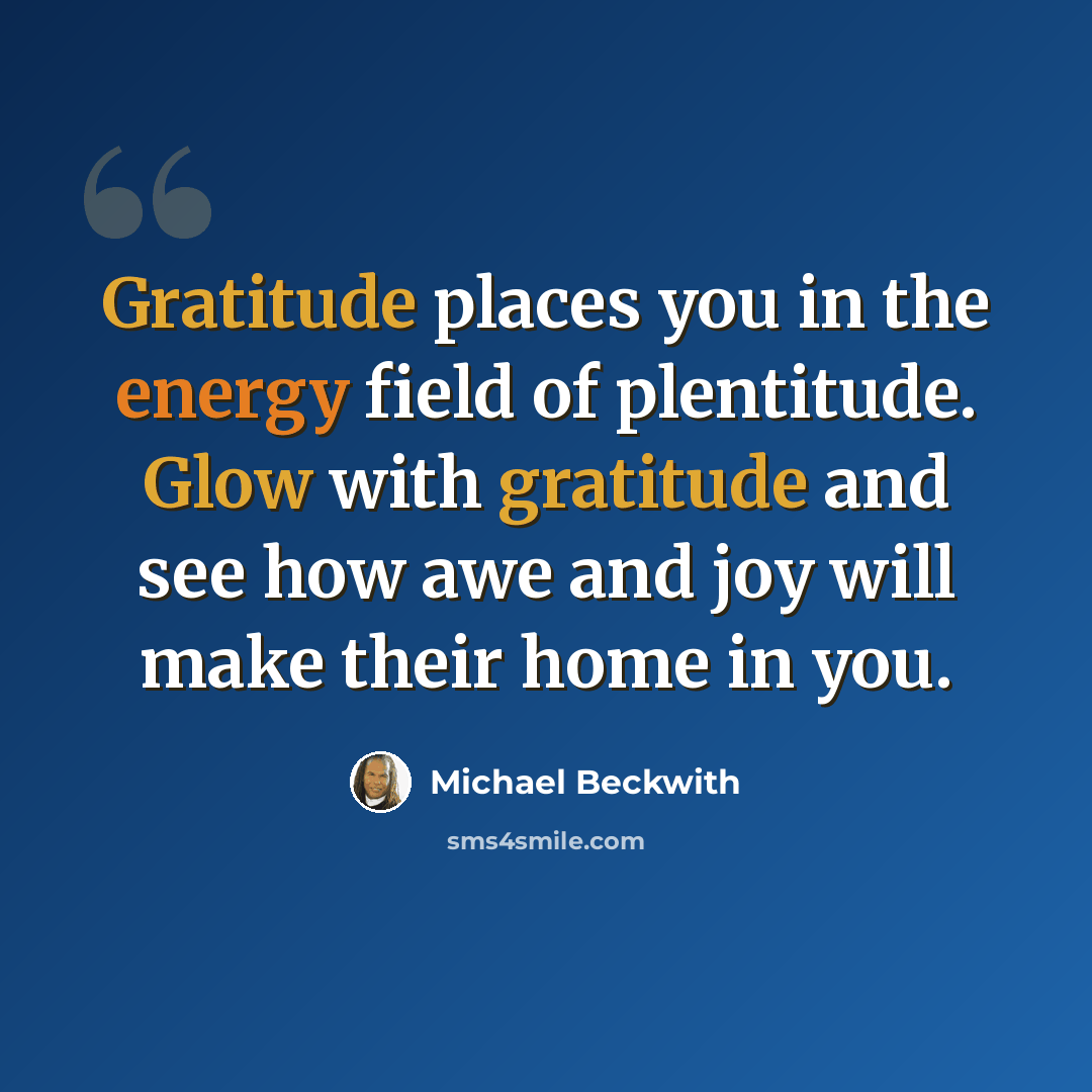 “Gratitude places you in the energy field of plentitude. Glow with gratitude and see how awe and joy will make their home in you.” quote by Michael Beckwith