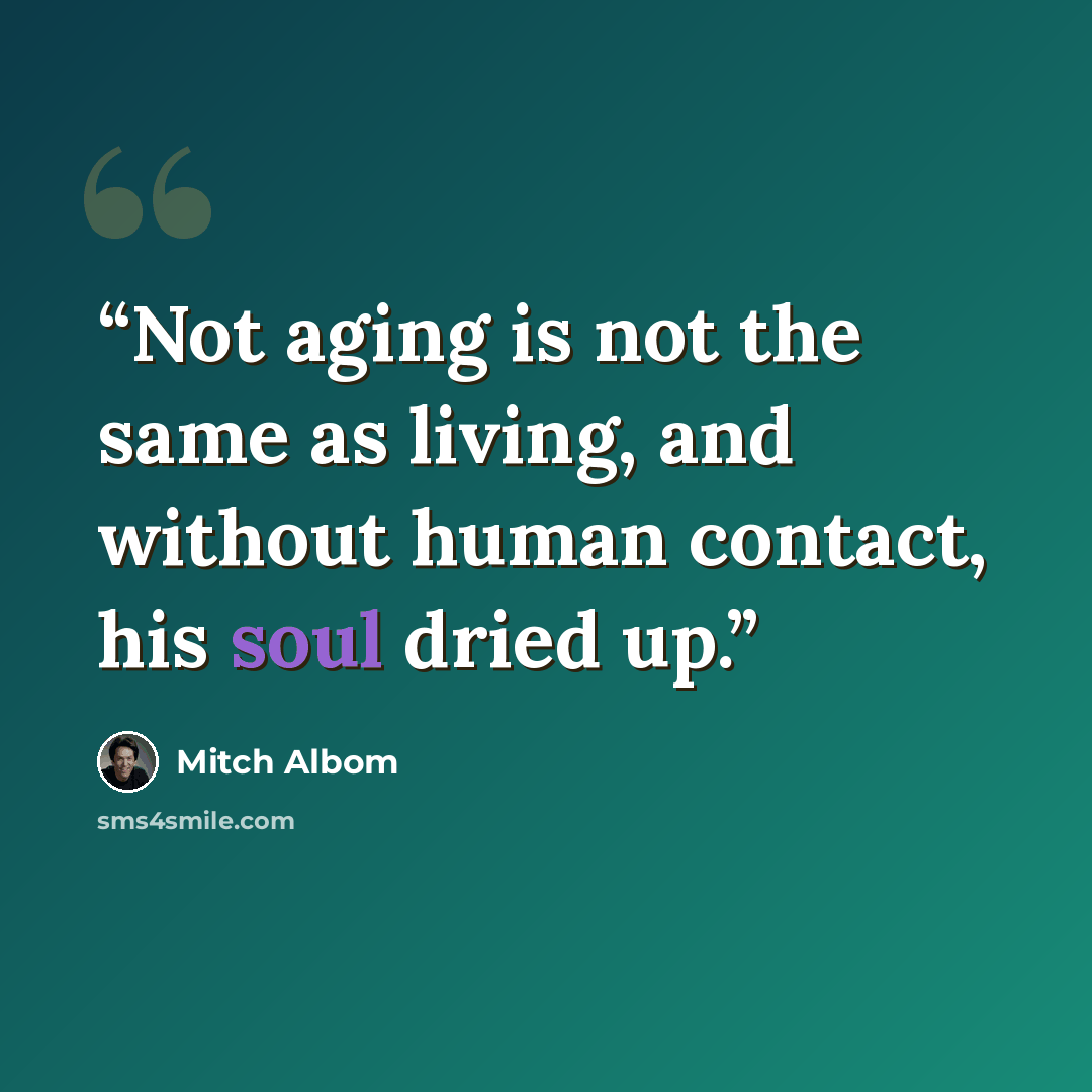 “Not aging is not the same as living, and without human contact, his soul dried up.” quote by Mitch Albom