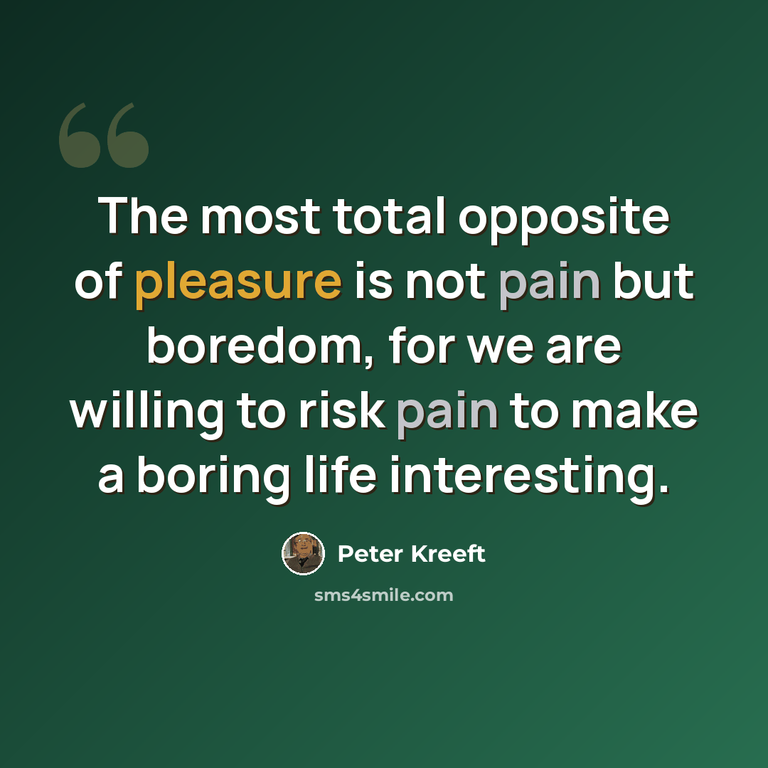 “The most total opposite of pleasure is not pain but boredom, for we are willing to risk pain to make a boring life interesting.” quote by Peter Kreeft