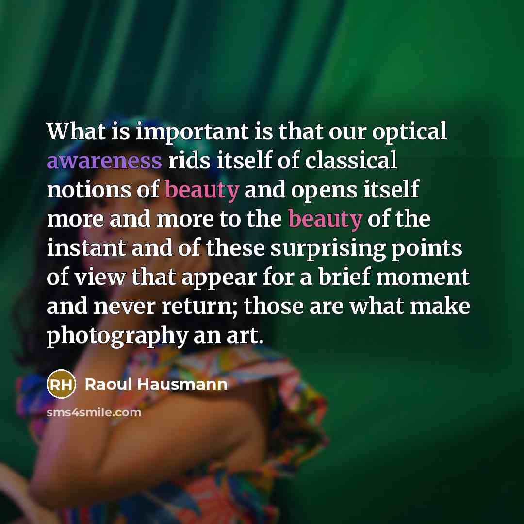 “What is important is that our optical awareness rids itself of classical notions of beauty and opens itself more and more to the beauty of the instant and of these surprising points of view that appear for a brief moment and never return; those are what make photography an art.” quote by Raoul Hausmann