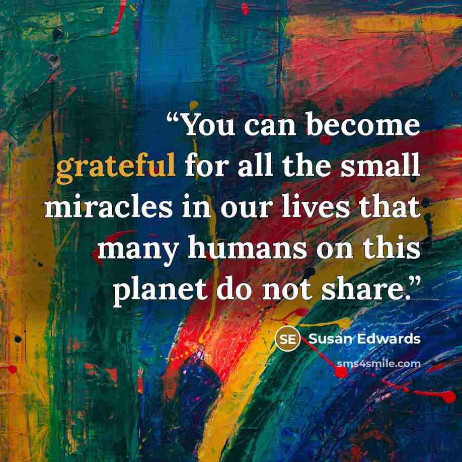 “You can become grateful for all the small miracles in our lives that many humans on this planet do not share.” quote by Susan Edwards
