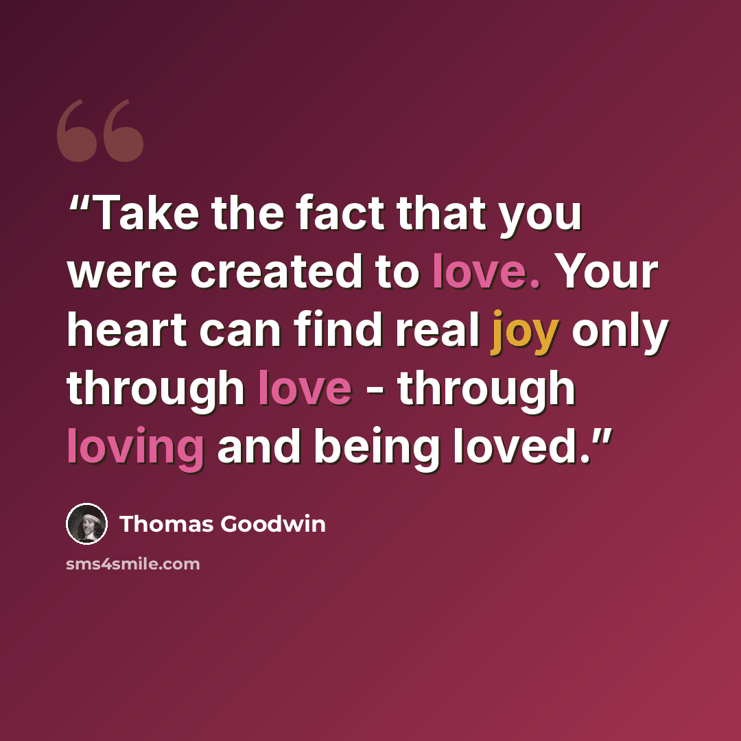“Take the fact that you were created to love. Your heart can find real joy only through love - through loving and being loved.” quote by Thomas Goodwin