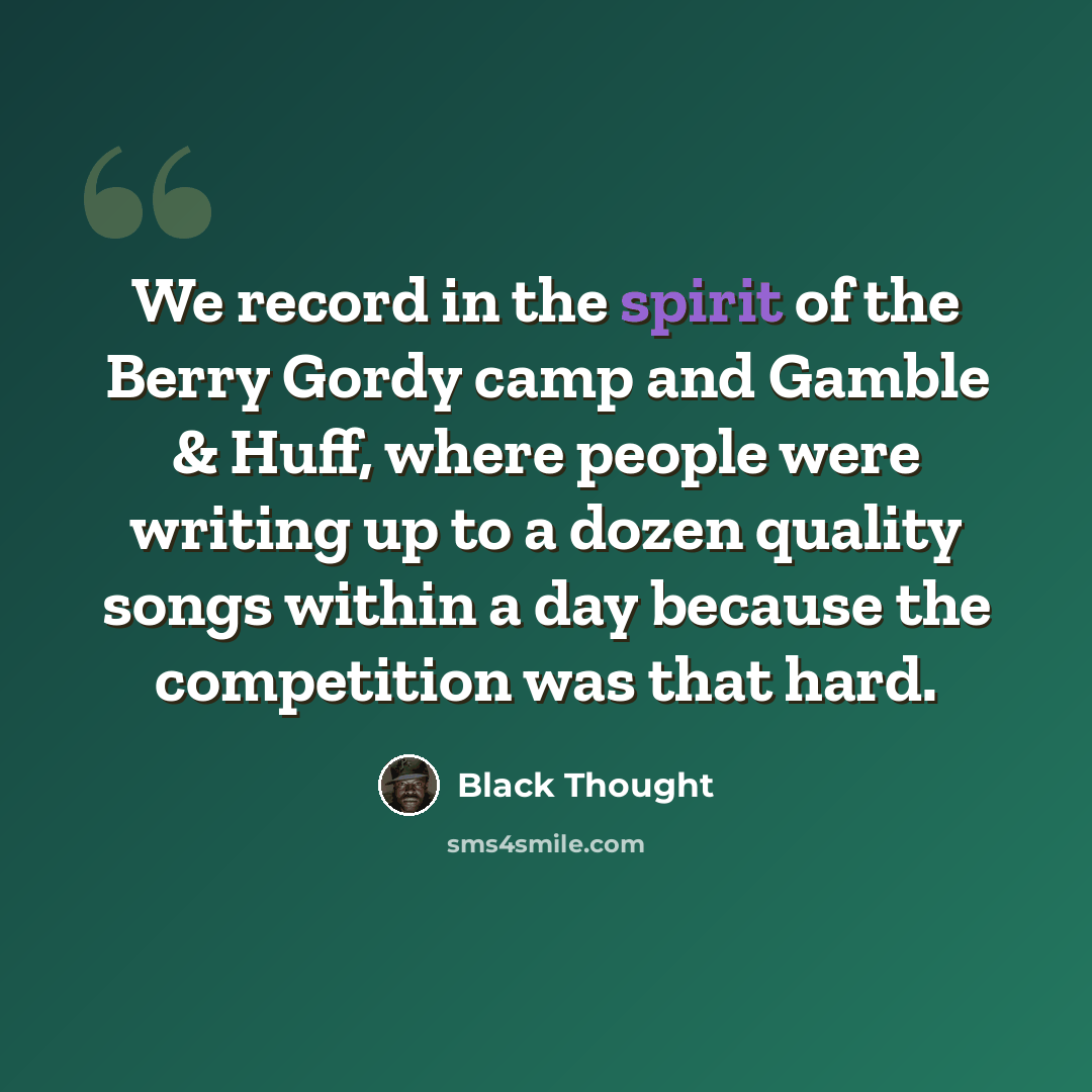 “We record in the spirit of the Berry Gordy camp and Gamble & Huff, where people were writing up to a dozen quality songs within a day because the competition was that hard.” quote by Black Thought