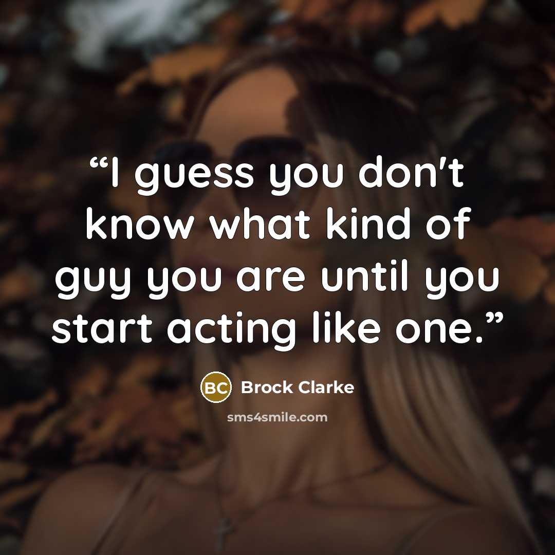 “I guess you don't know what kind of guy you are until you start acting like one.” quote by Brock Clarke