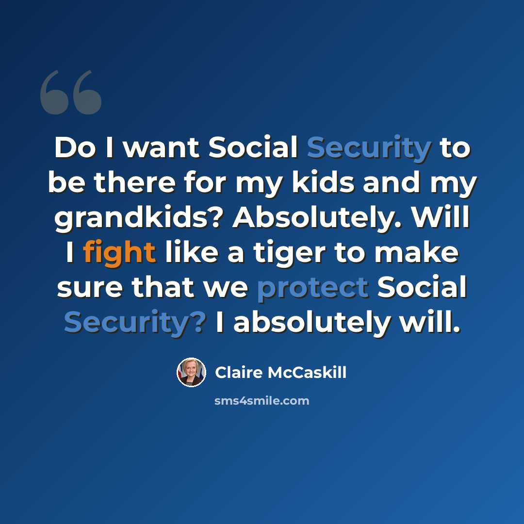 “Do I want Social Security to be there for my kids and my grandkids? Absolutely. Will I fight like a tiger to make sure that we protect Social Security? I absolutely will.” quote by Claire McCaskill