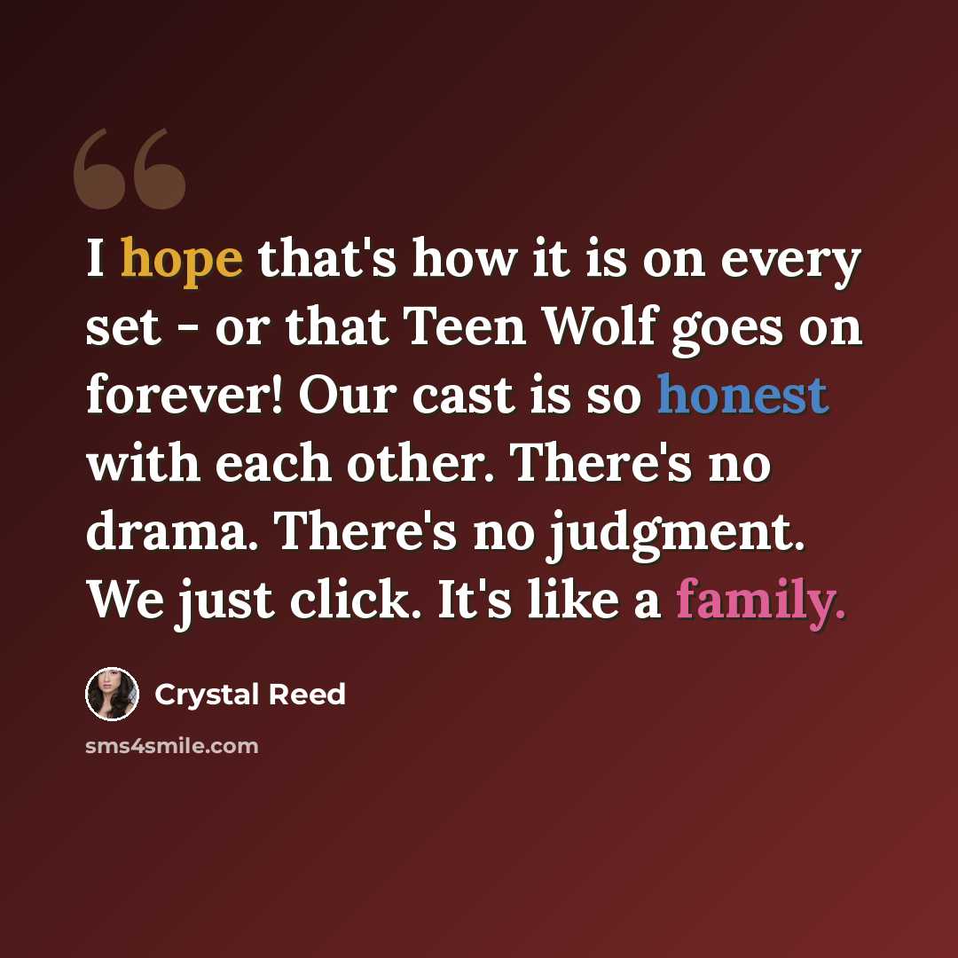 “I hope that's how it is on every set - or that Teen Wolf goes on forever! Our cast is so honest with each other. There's no drama. There's no judgment. We just click. It's like a family.” quote by Crystal Reed