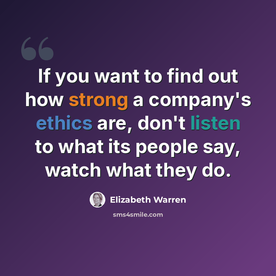 “If you want to find out how strong a company's ethics are, don't listen to what its people say, watch what they do.” quote by Elizabeth Warren