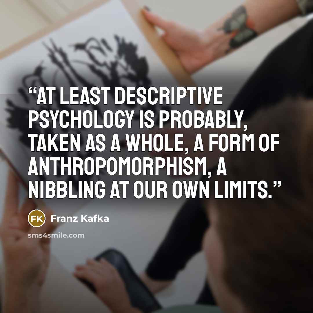 “At least descriptive psychology is probably, taken as a whole, a form of anthropomorphism, a nibbling at our own limits.” quote by Franz Kafka