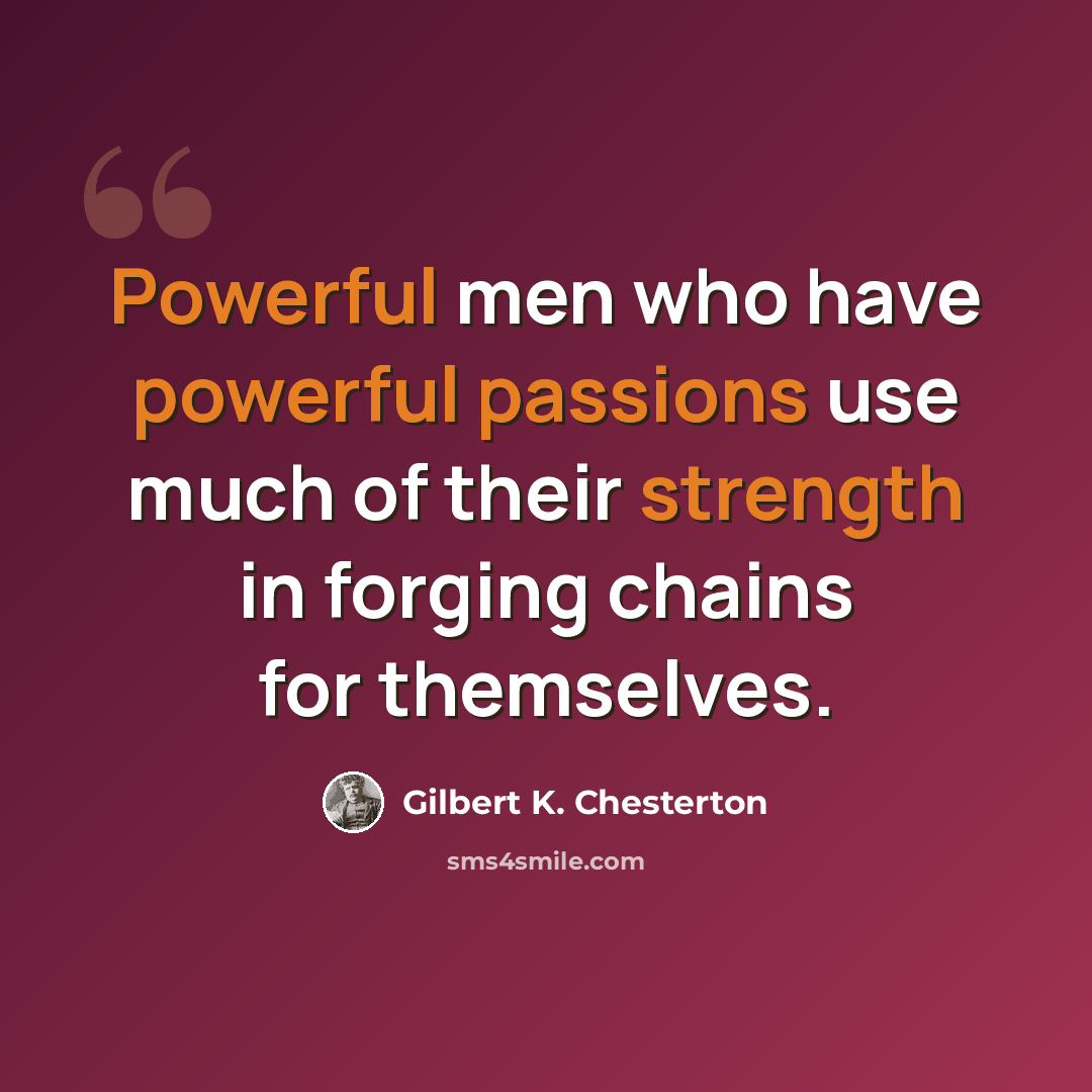 “Powerful men who have powerful passions use much of their strength in forging chains for themselves.” quote by Gilbert K. Chesterton