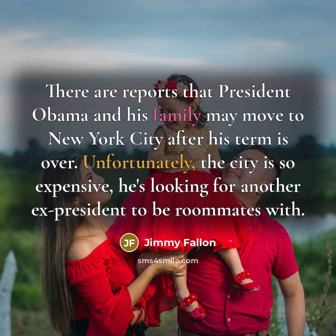 “There are reports that President Obama and his family may move to New York City after his term is over. Unfortunately, the city is so expensive, he's looking for another ex-president to be roommates with.” quote by Jimmy Fallon