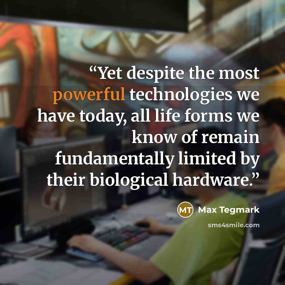 “Yet despite the most powerful technologies we have today, all life forms we know of remain fundamentally limited by their biological hardware.” quote by Max Tegmark