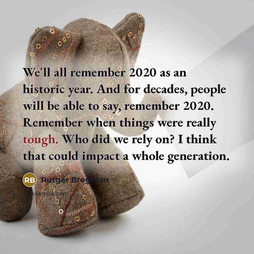 “We'll all remember 2020 as an historic year. And for decades, people will be able to say, remember 2020. Remember when things were really tough. Who did we rely on? I think that could impact a whole generation.” quote by Rutger Bregman