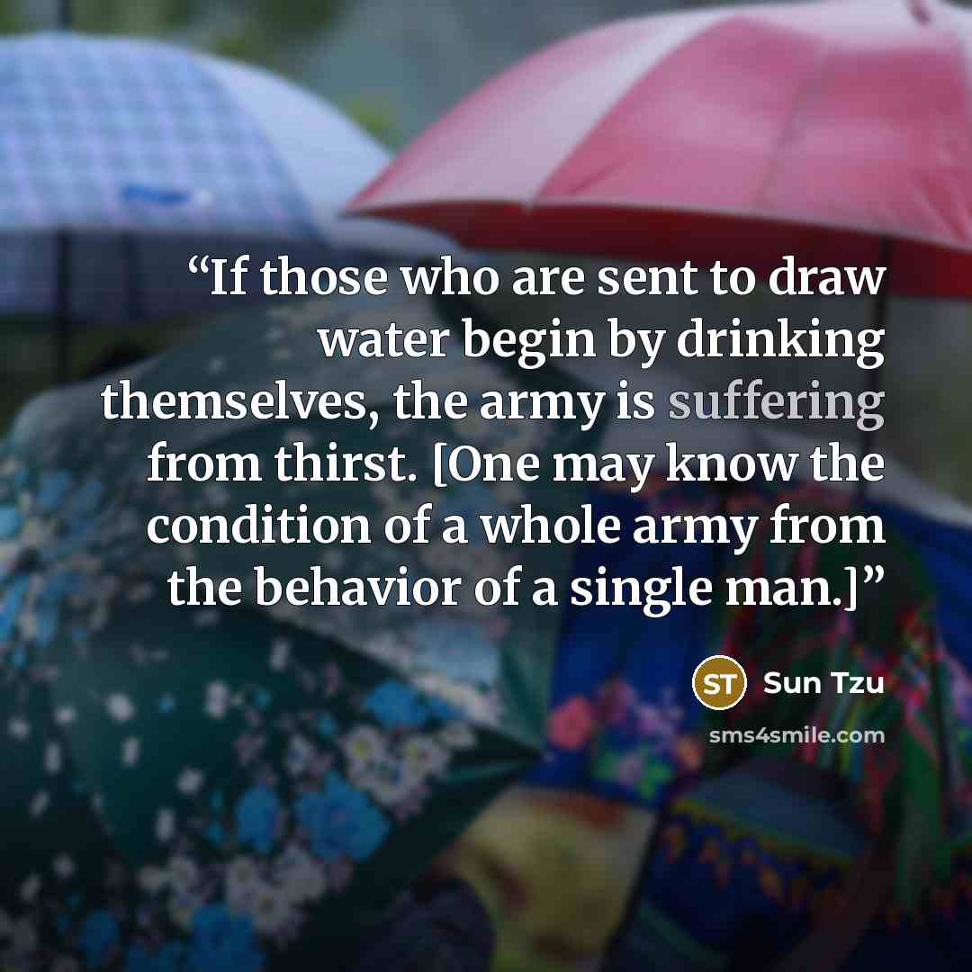 “If those who are sent to draw water begin by drinking themselves, the army is suffering from thirst. [One may know the condition of a whole army from the behavior of a single man.]” quote by Sun Tzu