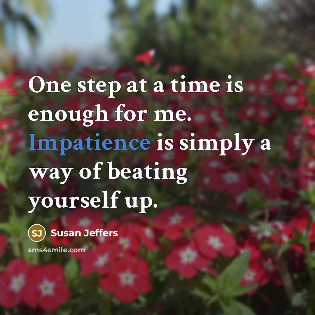 “One step at a time is enough for me. Impatience is simply a way of beating yourself up.” quote by Susan Jeffers