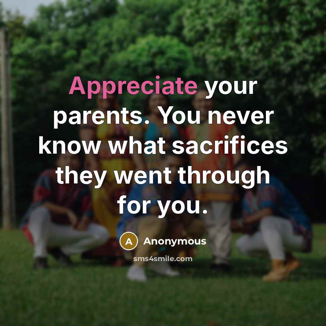 “Appreciate your parents. You never know what sacrifices they went through for you.” quote by Anonymous