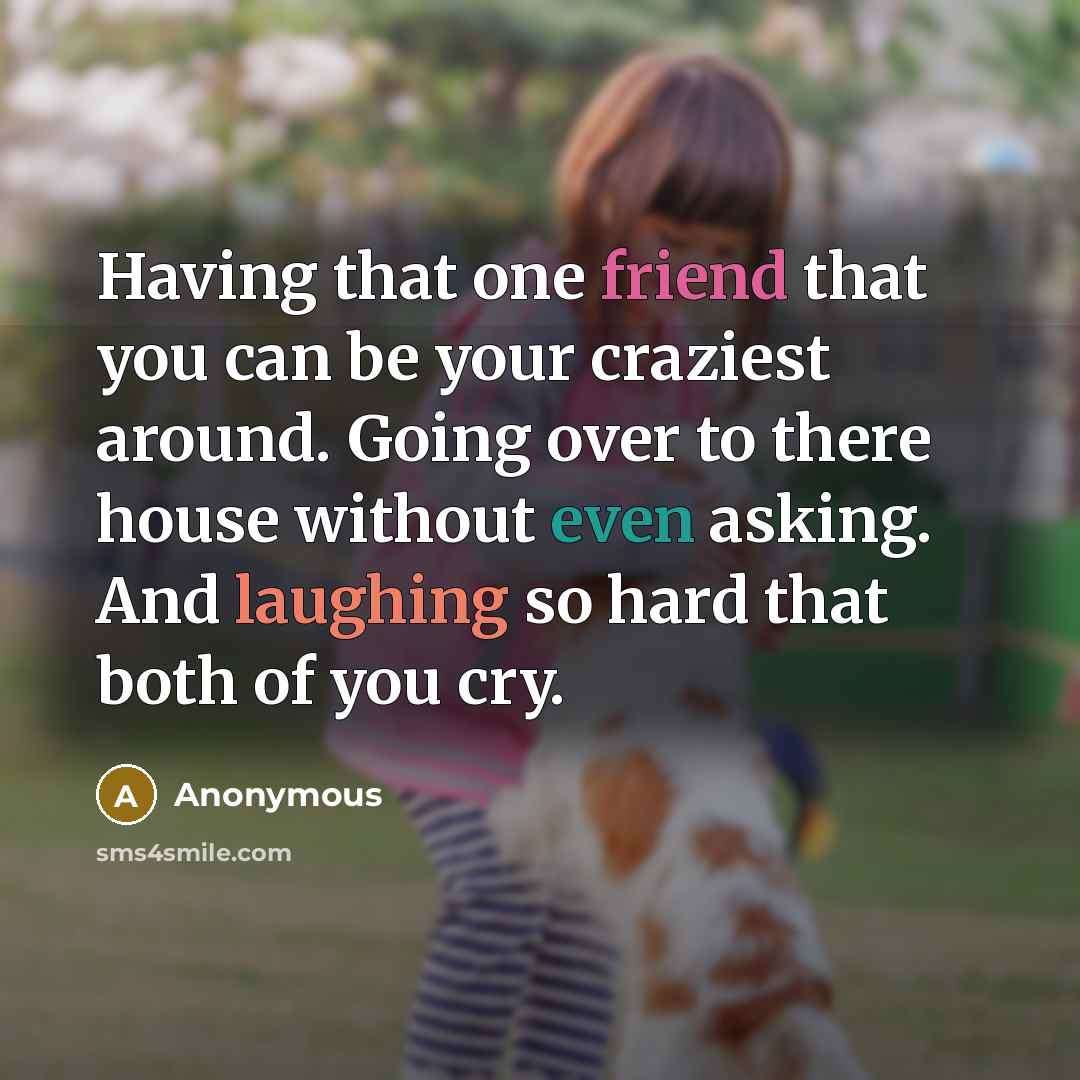 “Having that one friend that you can be your craziest around. Going over to there house without even asking. And laughing so hard that both of you cry.” quote by Anonymous