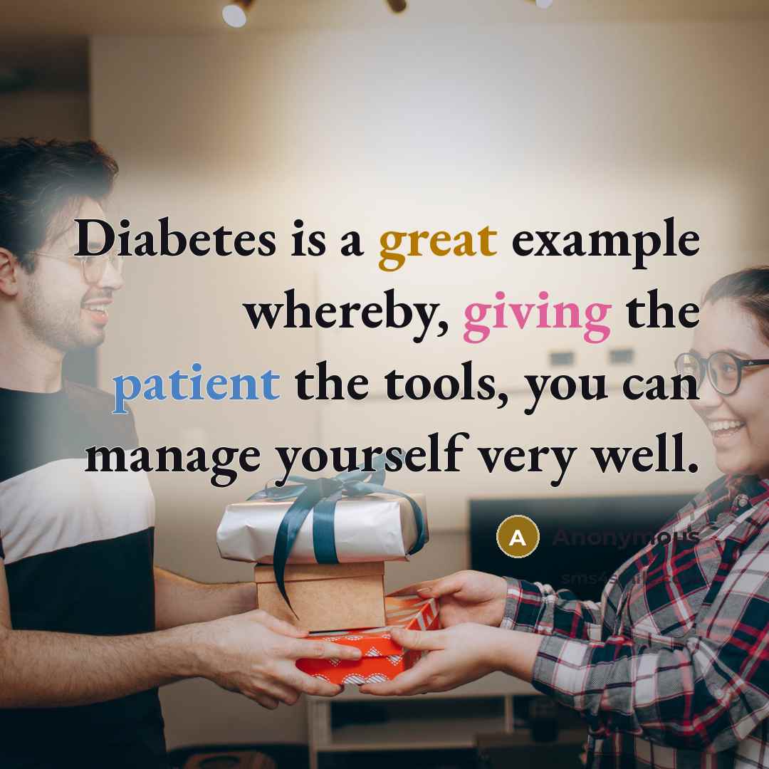 “Diabetes is a great example whereby, giving the patient the tools, you can manage yourself very well.” quote by Anonymous