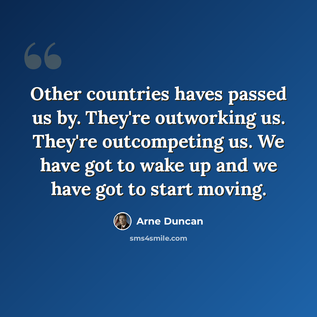 “Other countries haves passed us by. They're outworking us. They're outcompeting us. We have got to wake up and we have got to start moving.” quote by Arne Duncan