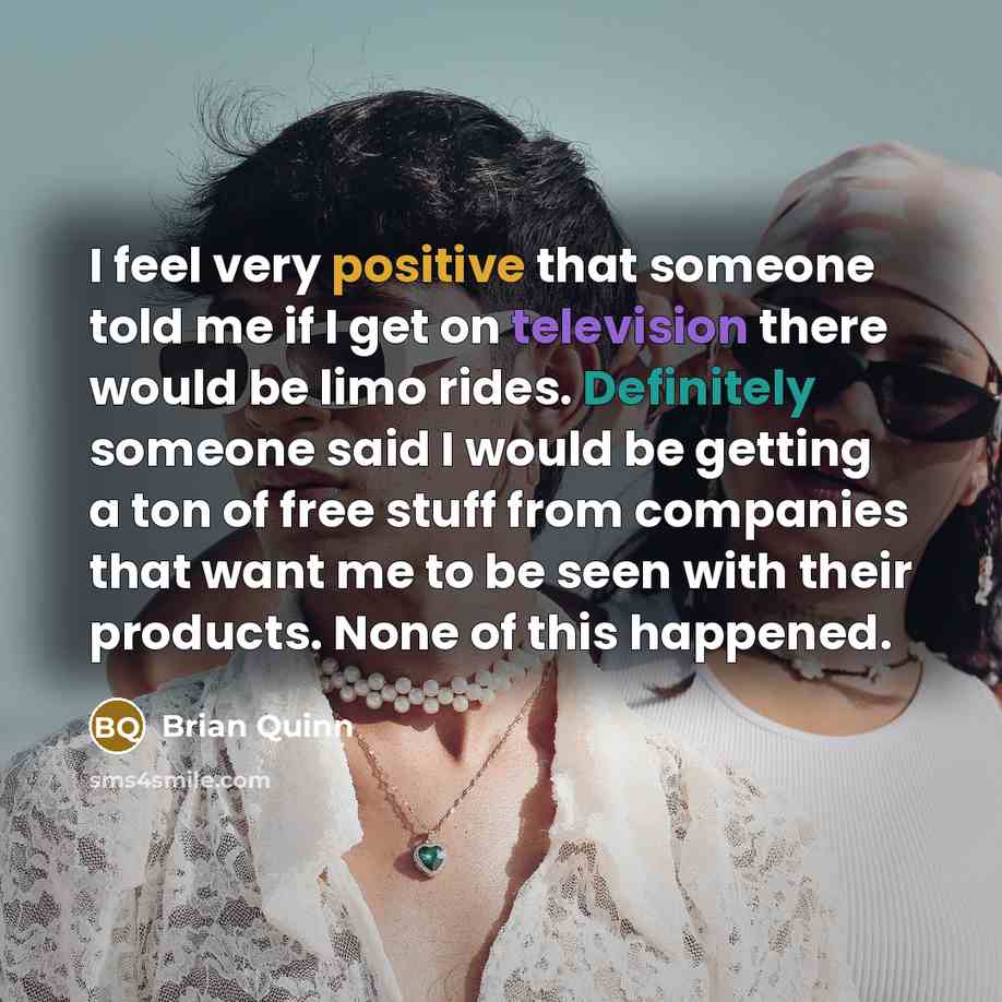“I feel very positive that someone told me if I get on television there would be limo rides. Definitely someone said I would be getting a ton of free stuff from companies that want me to be seen with their products. None of this happened.” quote by Brian Quinn