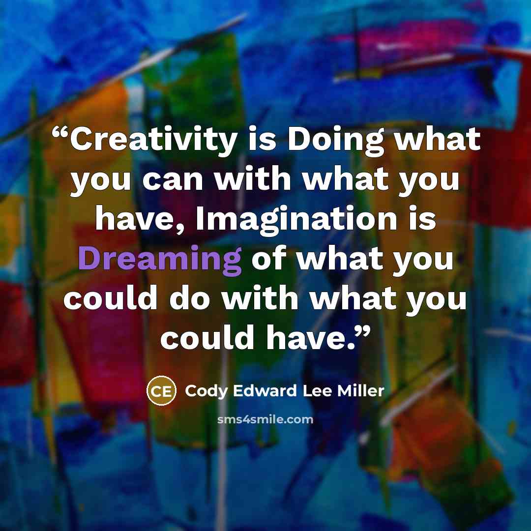 “Creativity is Doing what you can with what you have, Imagination is Dreaming of what you could do with what you could have.” quote by Cody Edward Lee Miller