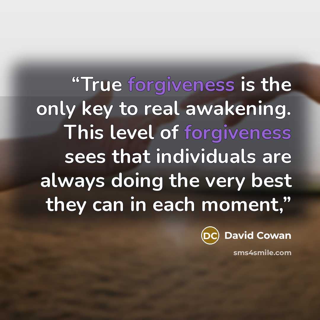 “True forgiveness is the only key to real awakening. This level of forgiveness sees that individuals are always doing the very best they can in each moment,” quote by David Cowan