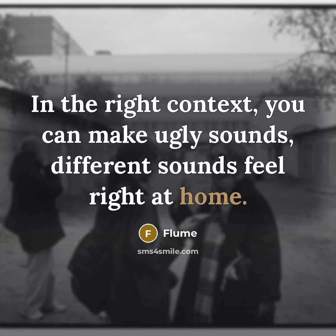 “In the right context, you can make ugly sounds, different sounds feel right at home.” quote by Flume