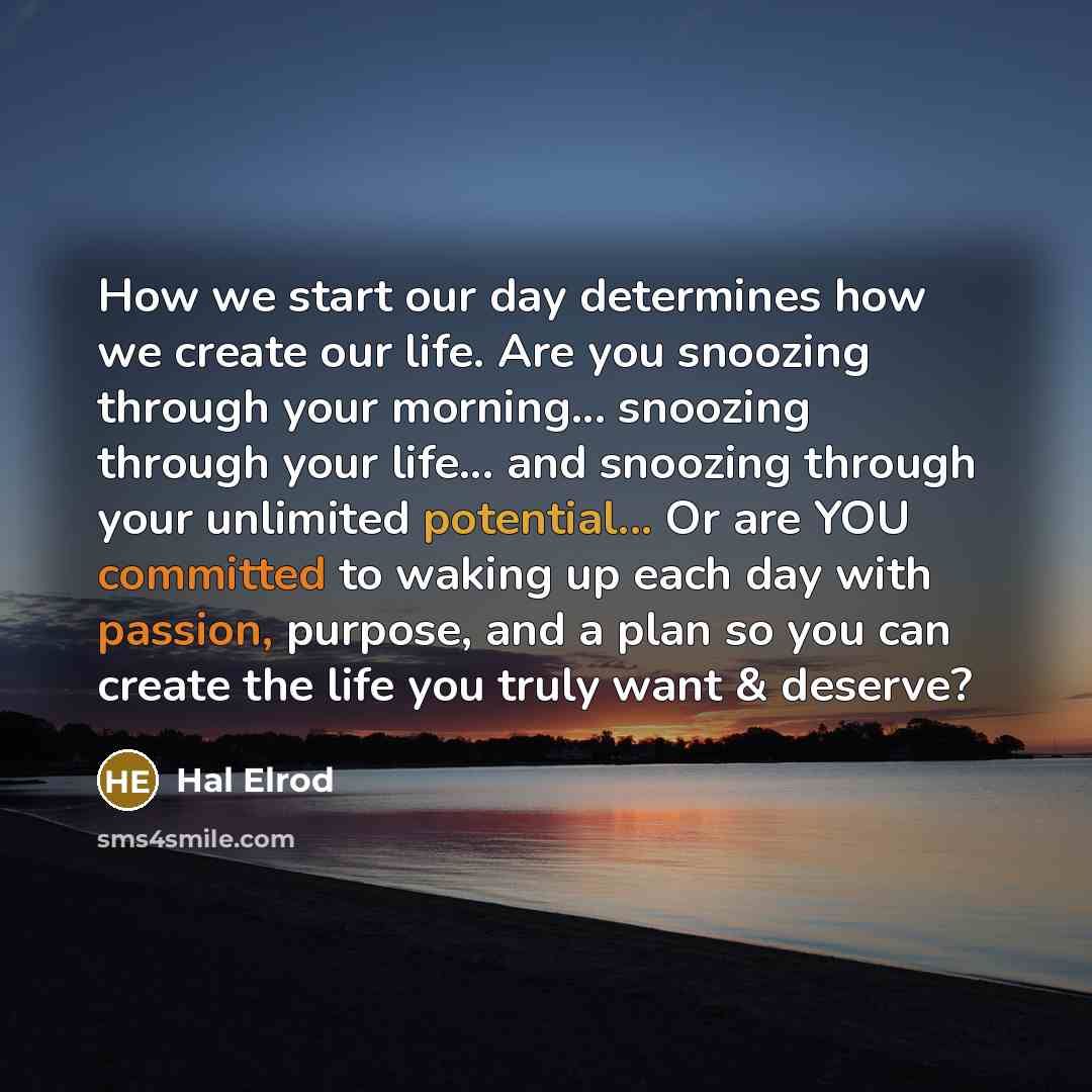 “How we start our day determines how we create our life. Are you snoozing through your morning... snoozing through your life... and snoozing through your unlimited potential... Or are YOU committed to waking up each day with passion, purpose, and a plan so you can create the life you truly want &…” quote by Hal Elrod