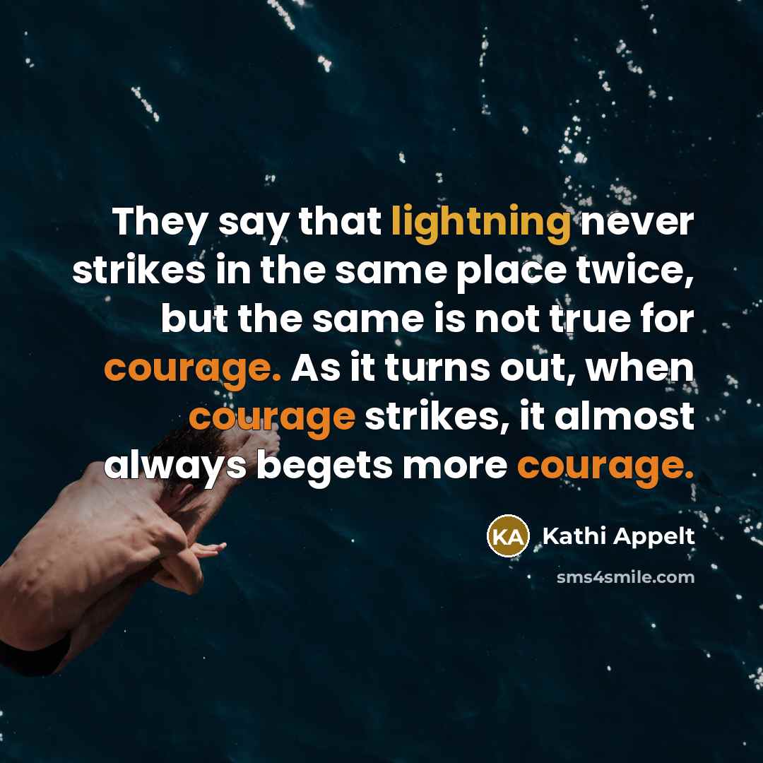 “They say that lightning never strikes in the same place twice, but the same is not true for courage. As it turns out, when courage strikes, it almost always begets more courage.” quote by Kathi Appelt