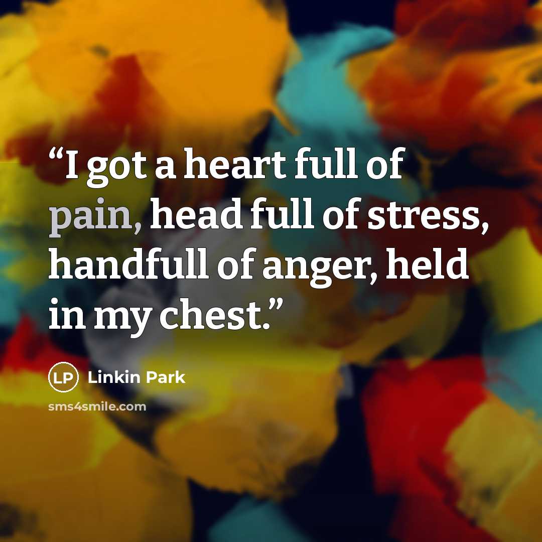 “I got a heart full of pain, head full of stress, handfull of anger, held in my chest.” quote by Linkin Park