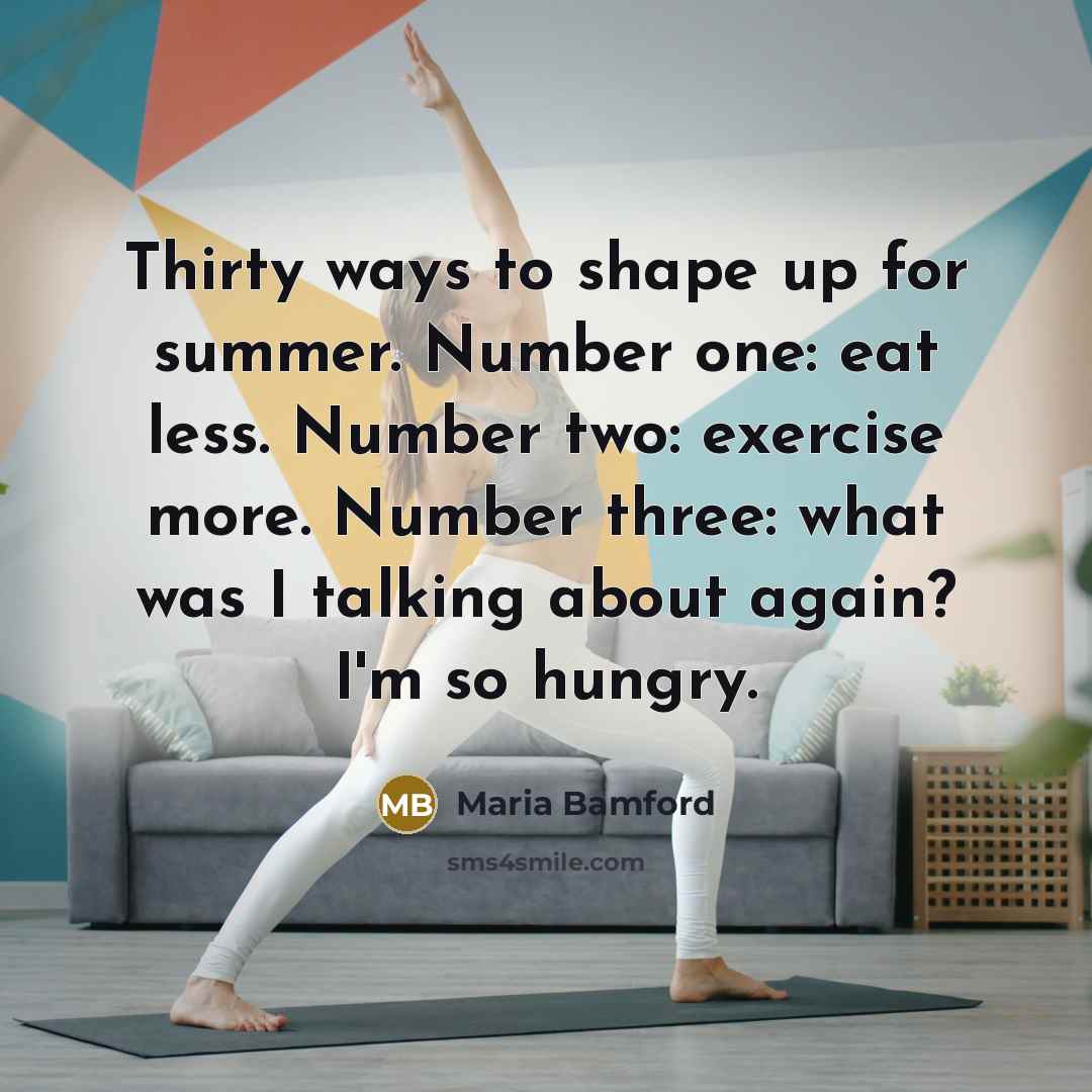 “Thirty ways to shape up for summer. Number one: eat less. Number two: exercise more. Number three: what was I talking about again? I'm so hungry.” quote by Maria Bamford