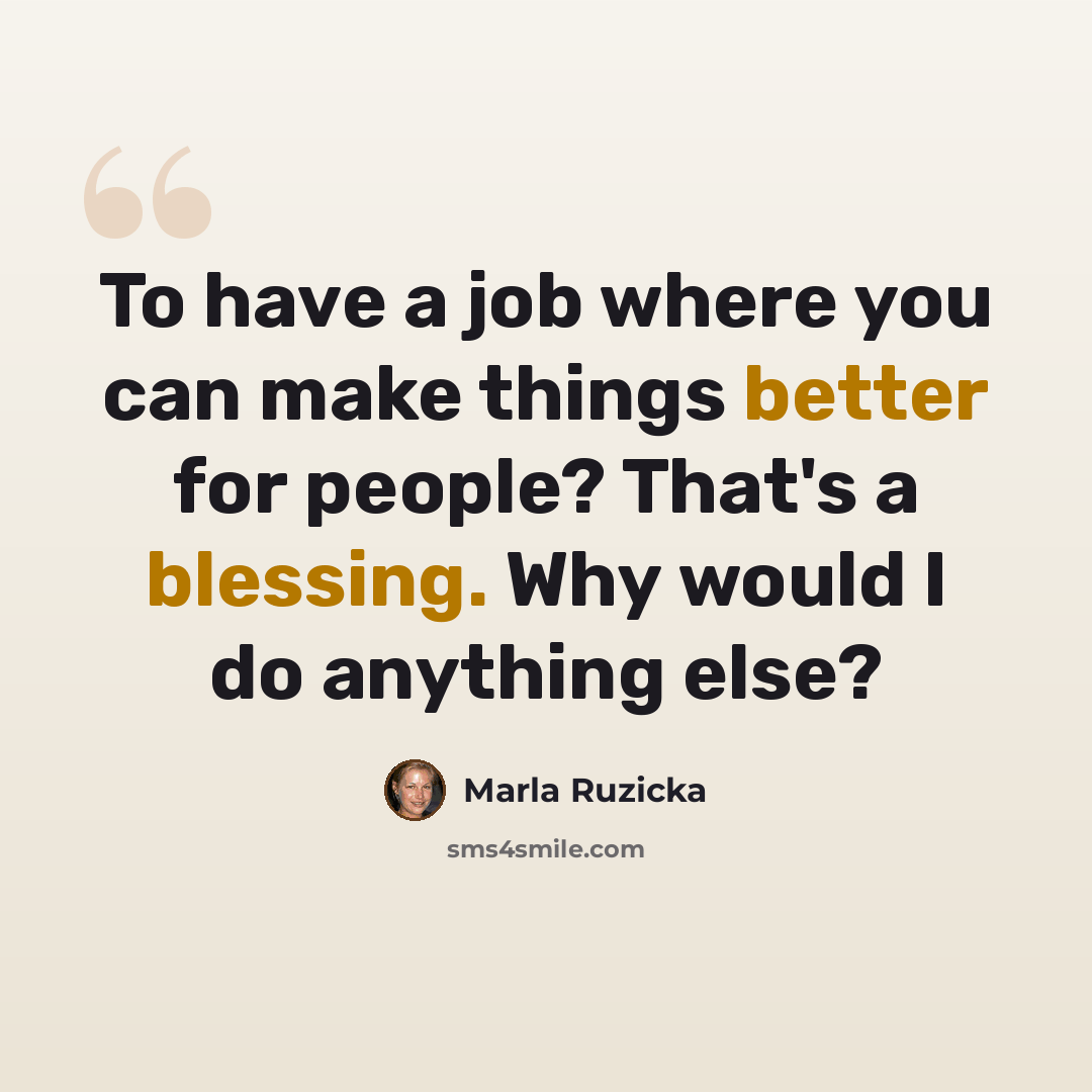 “To have a job where you can make things better for people? That's a blessing. Why would I do anything else?” quote by Marla Ruzicka