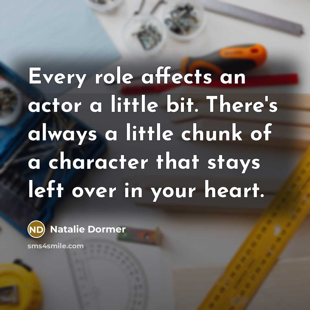 “Every role affects an actor a little bit. There's always a little chunk of a character that stays left over in your heart.” quote by Natalie Dormer