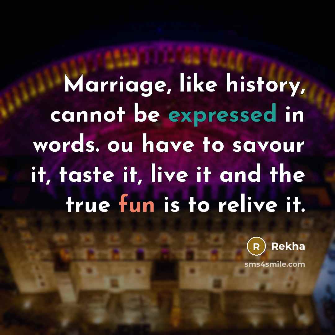 “Marriage, like history, cannot be expressed in words. ou have to savour it, taste it, live it and the true fun is to relive it.” quote by Rekha