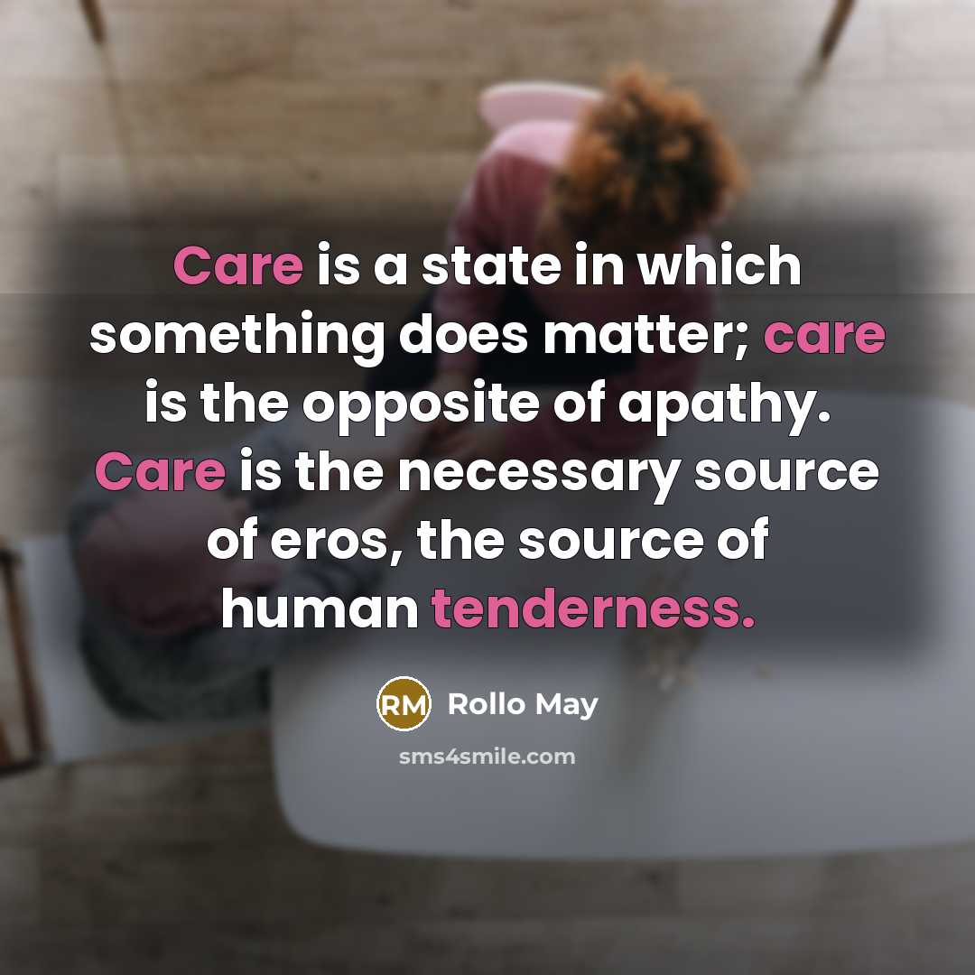 “Care is a state in which something does matter; care is the opposite of apathy. Care is the necessary source of eros, the source of human tenderness.” quote by Rollo May