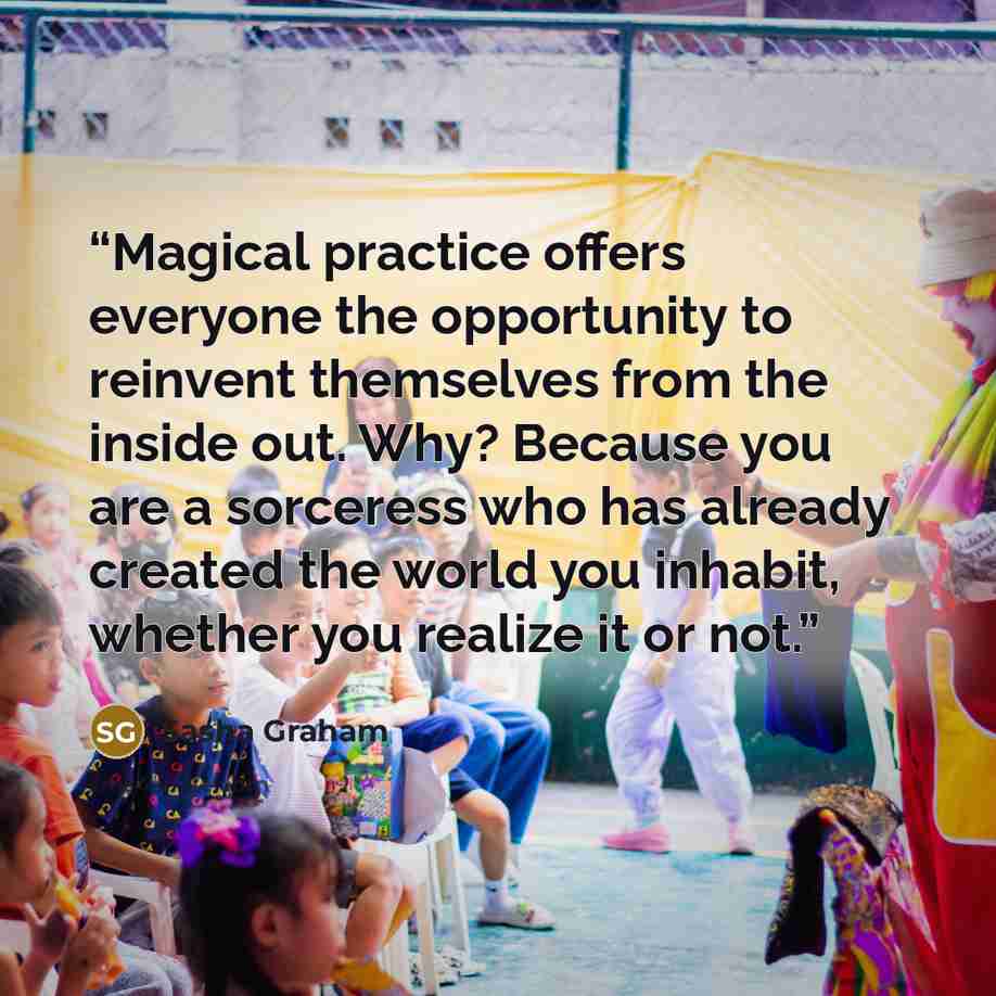 “Magical practice offers everyone the opportunity to reinvent themselves from the inside out. Why? Because you are a sorceress who has already created the world you inhabit, whether you realize it or not.” quote by Sasha Graham