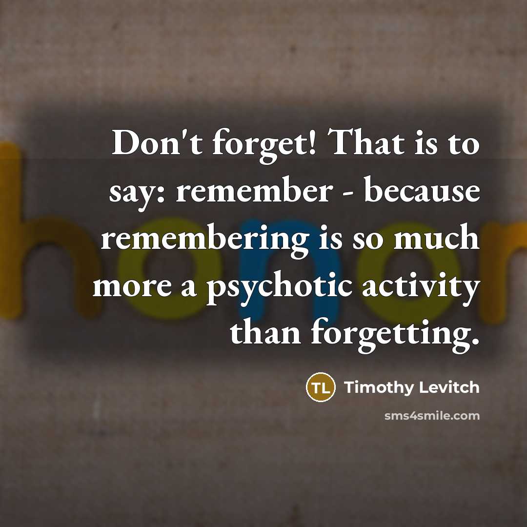 “Don't forget! That is to say: remember - because remembering is so much more a psychotic activity than forgetting.” quote by Timothy Levitch