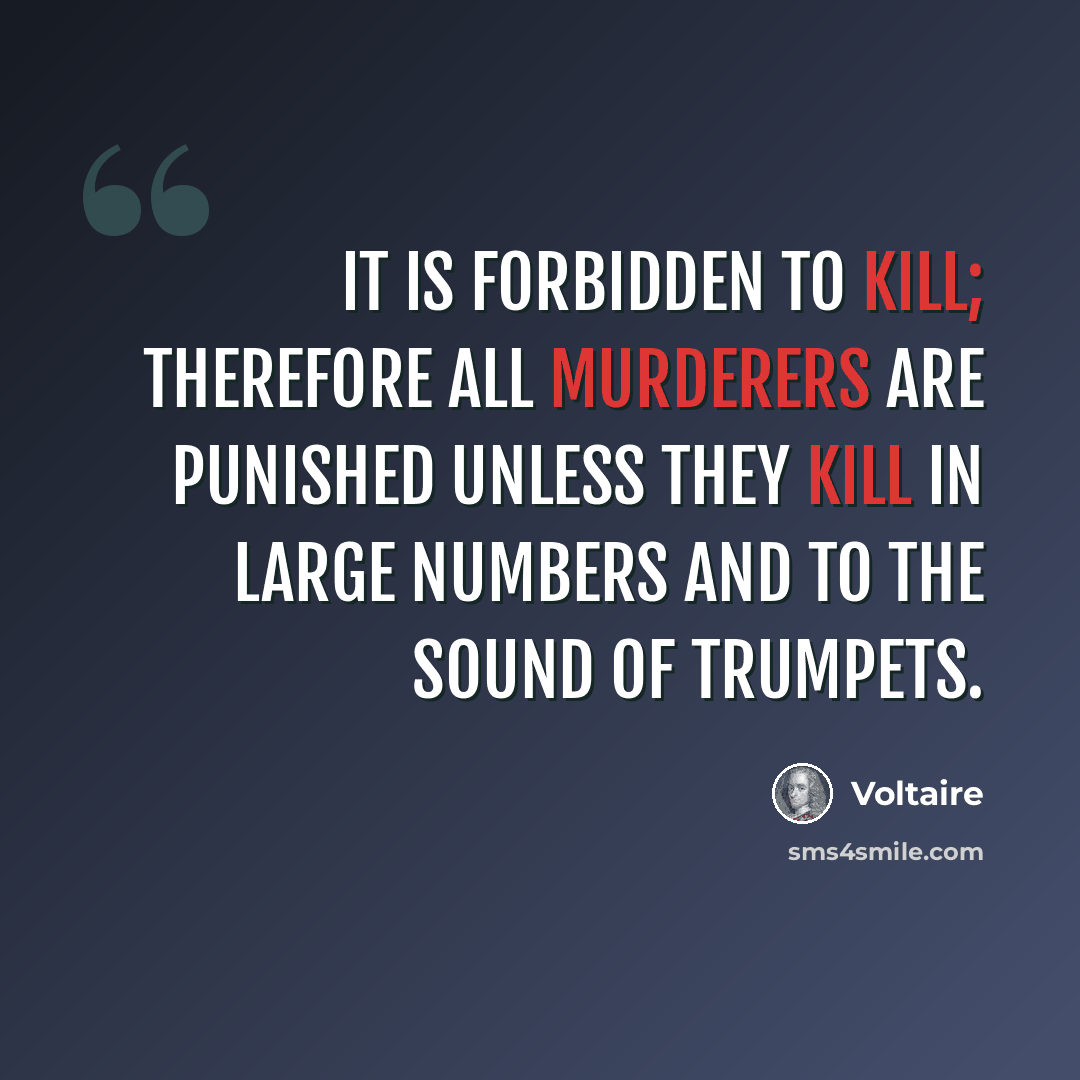 “It is forbidden to kill; therefore all murderers are punished unless they kill in large numbers and to the sound of trumpets.” quote by Voltaire