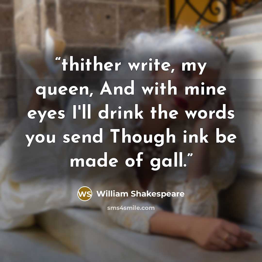 “thither write, my queen, And with mine eyes I'll drink the words you send Though ink be made of gall.” quote by William Shakespeare